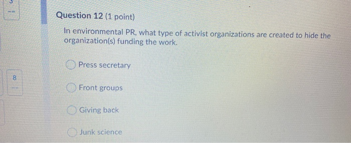 Question 12 (1 point) In environmental PR, what type of activist organizations are created to hide the organization(s) fundin