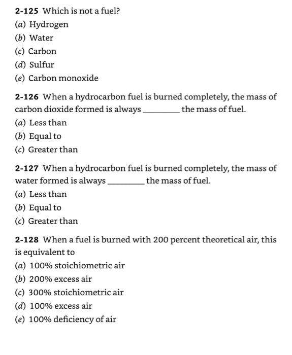 2-125 Which is not a fuel?
(a) Hydrogen
(b) Water
(c) Carbon
(d) Sulfur
(e) Carbon monoxide
2-126 When a hydrocarbon fuel is