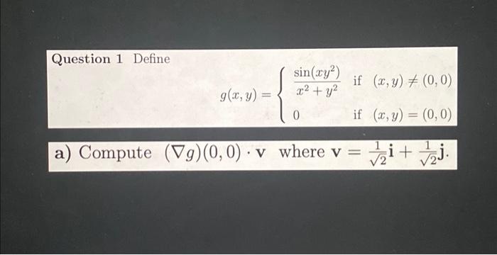 Question 1 Define a) Compute \( (\nabla g)(0,0) \cdot \mathbf{v} \) where \( \mathbf{v}=\frac{1}{\sqrt{2}} \mathbf{i}+\frac{1