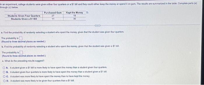 a. Find the probablity of randomly selecting a stusent who spent the money given that the student was piven four quaters. The