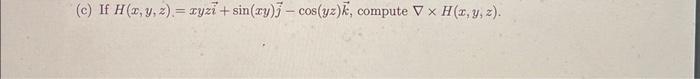 (c) If \( H(x, y, z)=x y z \vec{i}+\sin (x y) \vec{j}-\cos (y z) \vec{k} \), compute \( \nabla \times H(x, y, z) \).