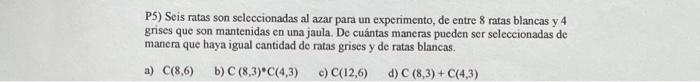 P5) Seis ratas son seleccionadas al azar para un experimento, de entre 8 ratas blancas y 4 grises que son mantenidas en una j