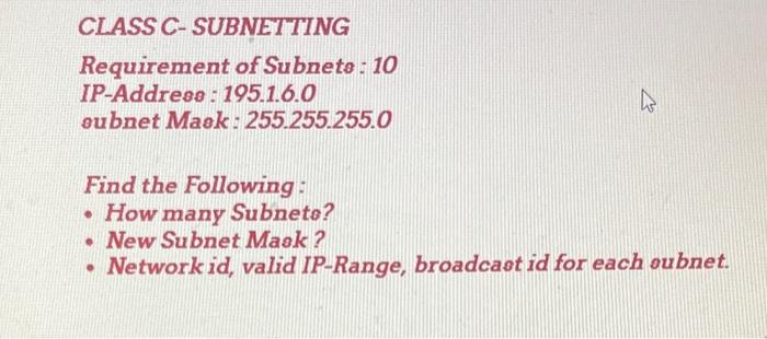 CLASS C-SUBNETTING
Requirement of Subnets : 10
IP-Addrese : 195.1.6.0
oubnet Maek: 255.255.255.0
Find the Following :
- How m