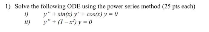 1) Solve the following ODE using the power series method (25 pts each) i) \( \quad y^{\prime \prime}+\sin (x) y^{\prime}+\cos