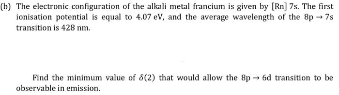 b) The electronic configuration of the alkali metal francium is given by \( [\mathrm{Rn}] 7 \mathrm{~s} \). The first ionisat