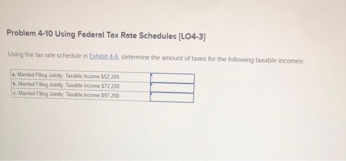 Problem 4-10 Using Federal Tax Rate Schedules [LO4-3]
Using the tax rate schedule in Exhibit 4-6, determine the amount of tax