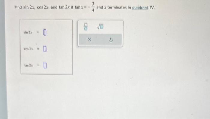 Find \( \sin 2 x, \cos 2 x \), and \( \tan 2 x \) if \( \tan x=-\frac{3}{4} \) and \( x \) terminates in quadrant IV.
\[
\sin