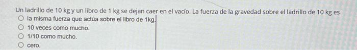 Un ladrillo de \( 10 \mathrm{~kg} \) y un libro de \( 1 \mathrm{~kg} \) se dejan caer en el vacio. La fuerza de la gravedad s