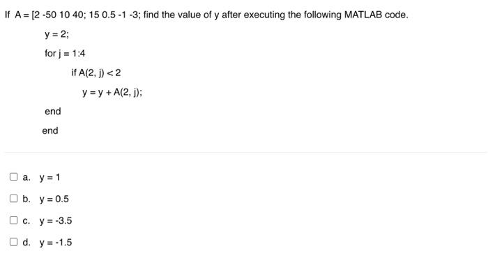 If \( A=[2-501040 ; 150.5-1-3 \); find the value of \( y \) after executing the following MATLAB code. \[ \begin{array}{l} y=