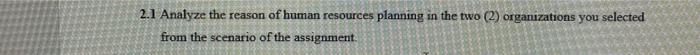 2.1 Analyze the reason of human resources planning in the two (2) organizations you selected from the scenario of the assignm