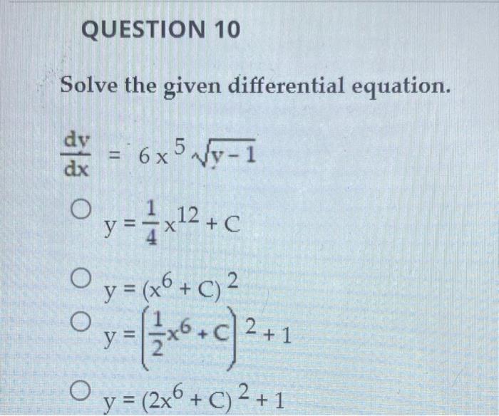 QUESTION 10 Solve the given differential equation. dy dx = 6x5 Vy-1 히 이 + O y = 1x12 + c O y = (x6+C) 2 3x + O y = (2x6 + c)2