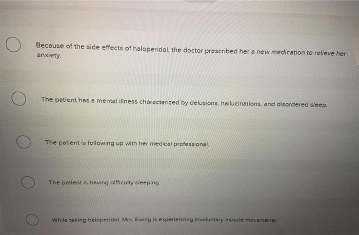 Because of the side effects of haloperidol, the doctor prescribed her a new medication to relieve her anxiety The patient has