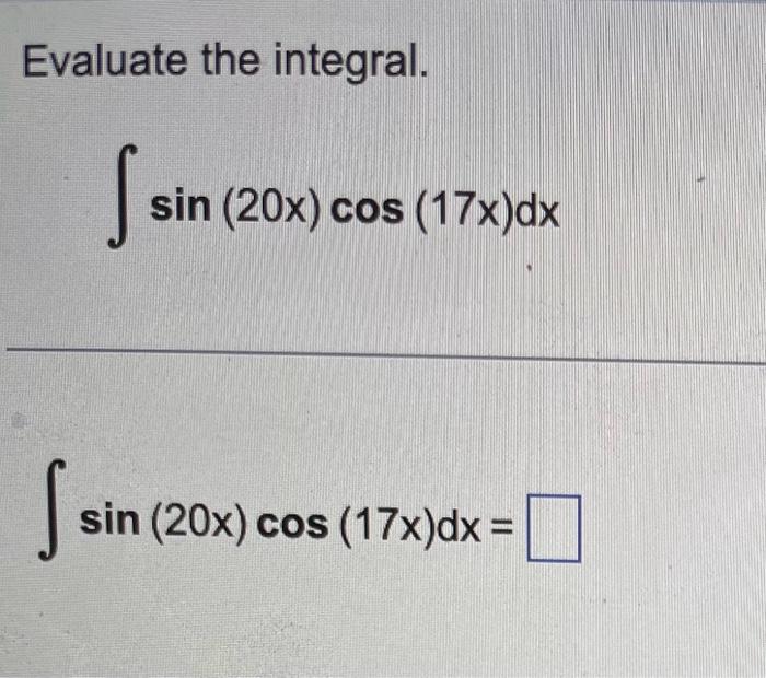 Evaluate the integral. \[ \int \sin (20 x) \cos (17 x) d x \] \[ \int \sin (20 x) \cos (17 x) d x= \]