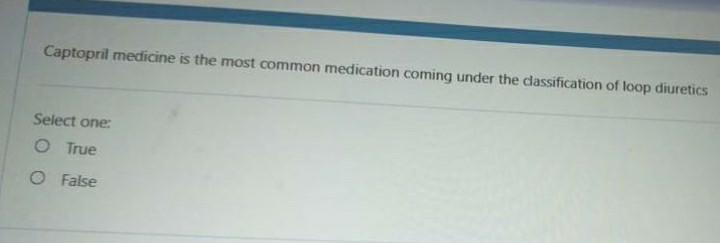 Captopril medicine is the most common medication coming under the dassification of loop diuretics Select one: True False