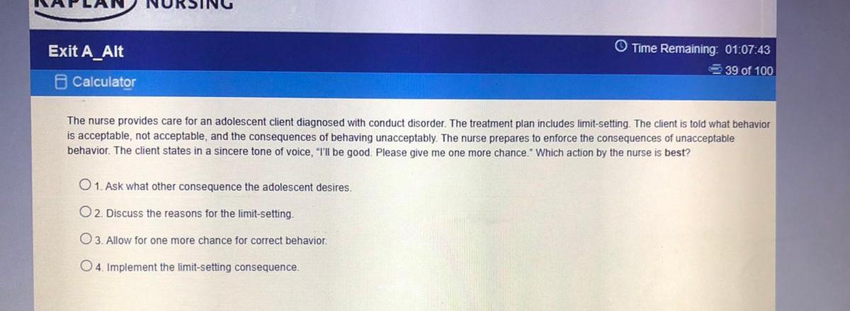 Exit A_Alt Calculator Time Remaining 01:07:43 39 of 100 The nurse provides care for an adolescent client diagnosed with condu
