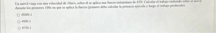 Un móvil viaja con una velocidad de \( 10 \mathrm{~m} / \mathrm{s} \), sobre él se aplica una fuerza instantánea de \( 45 \ma