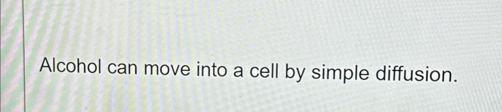 Solved Alcohol can move into a cell by simple diffusion. | Chegg.com