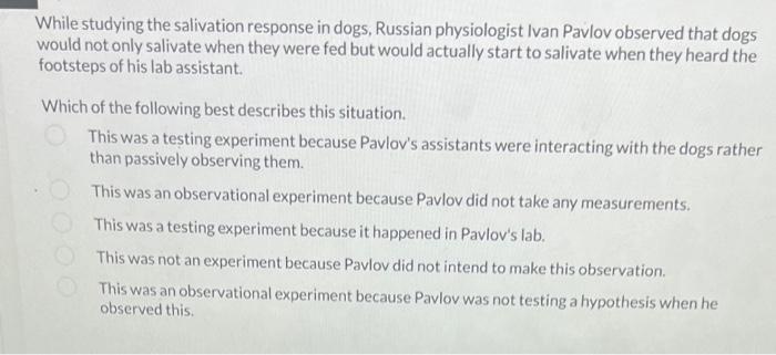 While studying the salivation response in dogs, Russian physiologist Ivan Pavlov observed that dogs would not only salivate w