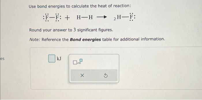 Use bond energies to calculate the heat of reaction:
\[
: \ddot{\mathrm{F}}-\ddot{\mathrm{F}}:+\mathrm{H}-\mathrm{H} \rightar