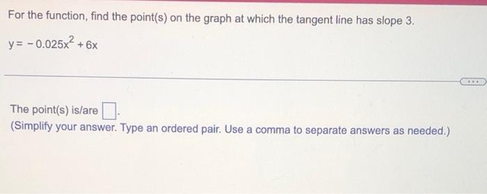 For the function, find the point(s) on the graph at which the tangent line has slope 3 .
\[
y=-0.025 x^{2}+6 x
\]
The point(s