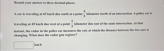 Round your answer to three decimal places.
A car is traveling at \( 65 \mathrm{~km} / \mathrm{h} \) due south at a point \( \