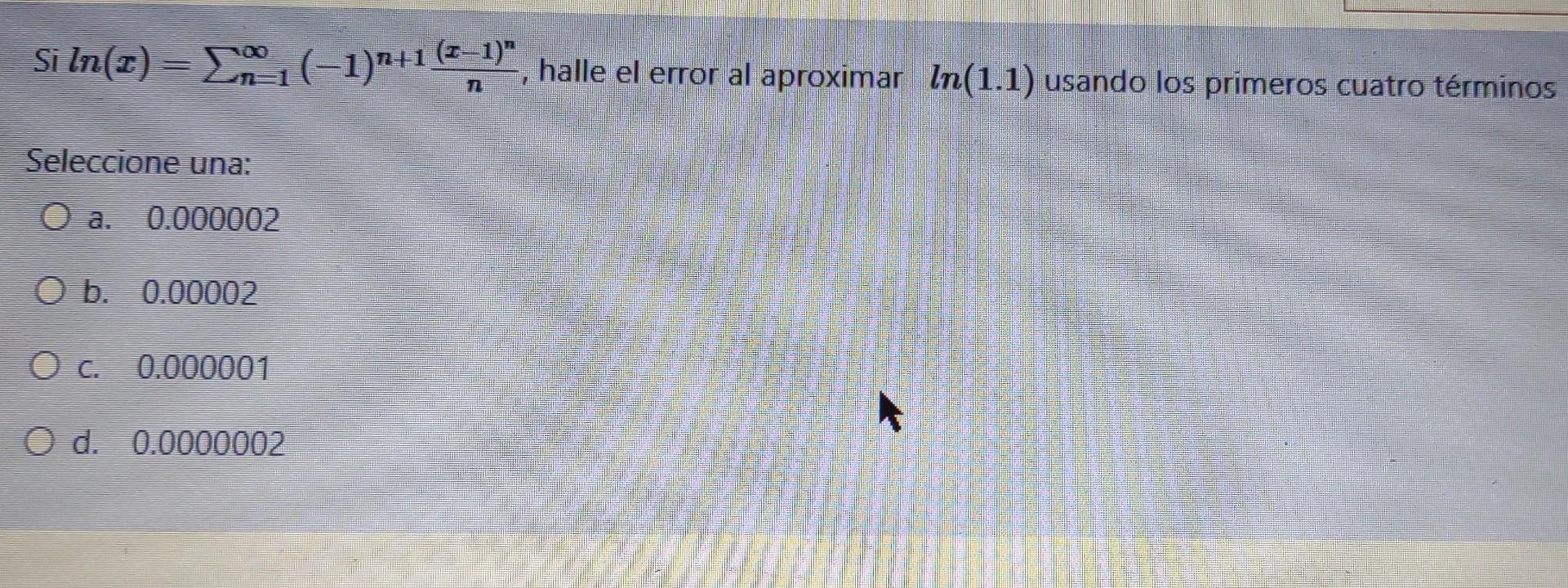 Si ln(z) = 400,(-1)+1 (2-1), halle el error al aproximar ln(1.1) usando los primeros cuatro términos () In ( Seleccione una: