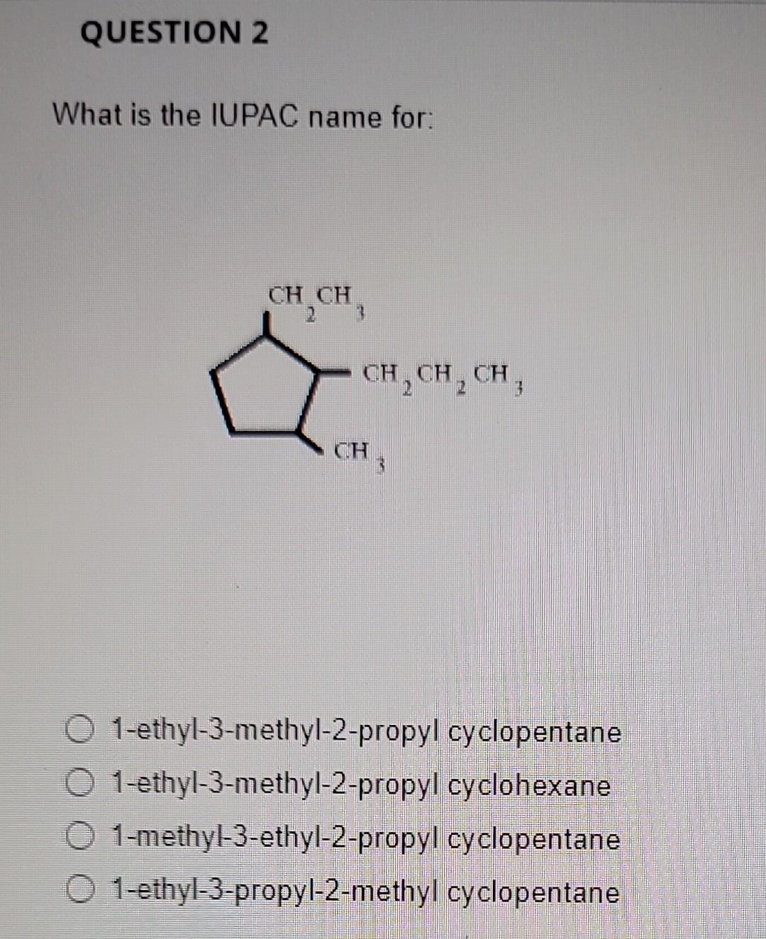 What is the IUPAC name for:
1-ethyl-3-methyl-2-propyl cyclopentane 1-ethyl-3-methyl-2-propyl cyclohexane 1-methyl-3-ethyl-2-p