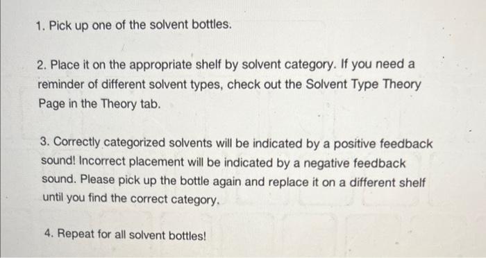 1. Pick up one of the solvent bottles.
2. Place it on the appropriate shelf by solvent category. If you need a reminder of di