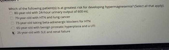 Which of the following patient(s) is at greatest risk for developing hypermagnesemia? (Select all that apply). 80-year-old wi