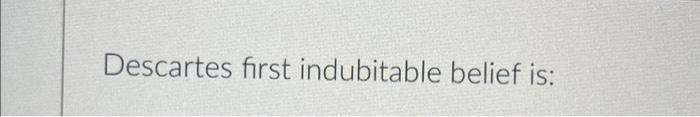 Descartes first indubitable belief is: | Chegg.com