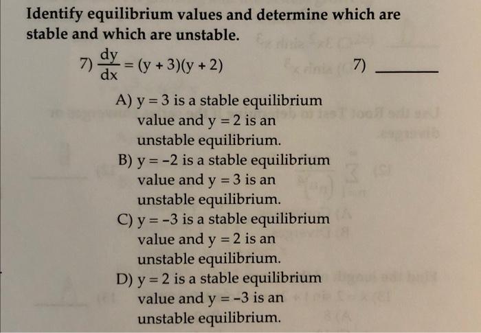 Identify equilibrium values and determine which are stable and which are unstable.
7) \( \frac{d y}{d x}=(y+3)(y+2) \)
7)
A)