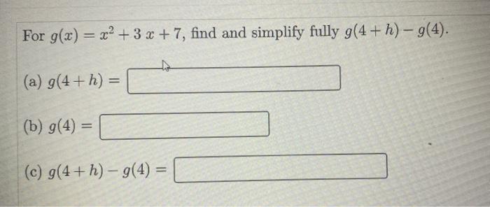 For \( g(x)=x^{2}+3 x+7 \), find and simplify fully \( g(4+h)-g(4) \).
(a) \( g(4+h)= \)
(b) \( g(4)= \)
(c) \( g(4+h)-g(4)=