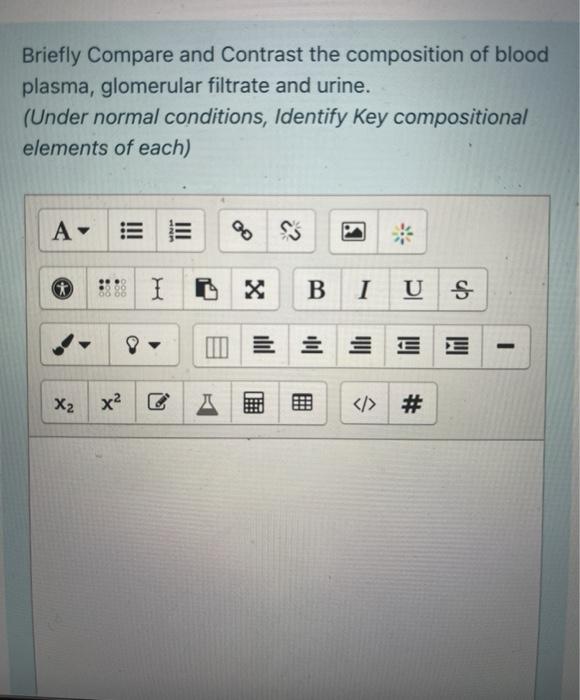 Briefly Compare and Contrast the composition of blood plasma, glomerular filtrate and urine. (Under normal conditions, Identi