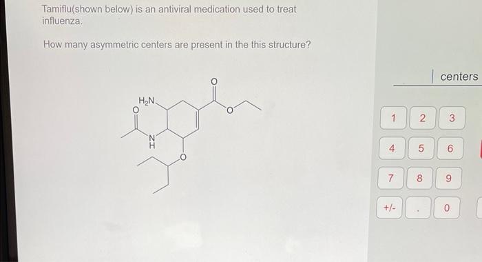 Tamiflu(shown below) is an antiviral medication used to treat influenza.
How many asymmetric centers are present in the this 