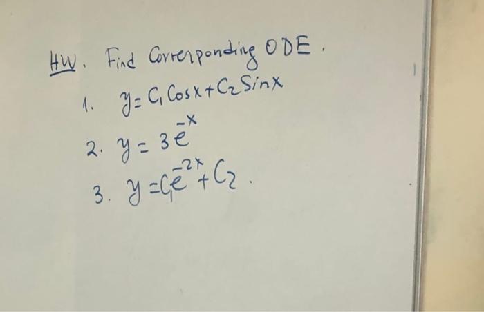 HW. Find Correrponding ODE. 1. \( y=C_{1} \cos x+C_{2} \sin x \) 2. \( y=3 e^{-x} \) 3. \( y=C e^{-2 x}+C_{2} \).