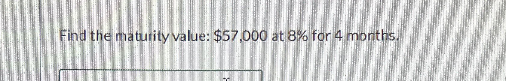 Solved Find the maturity value: $57,000 ﻿at 8% ﻿for 4 | Chegg.com