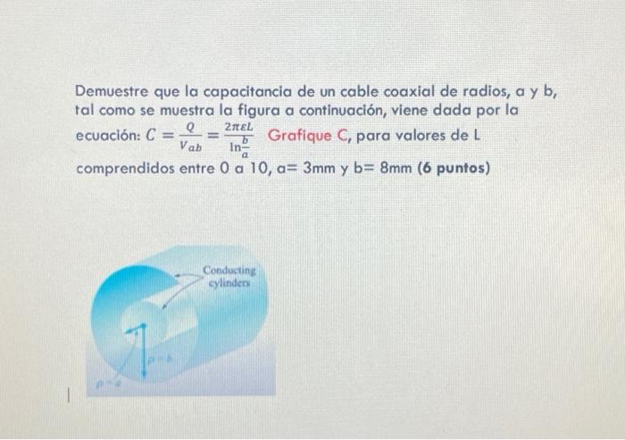 Demuestre que la capacitancia de un cable coaxial de radios, a y b, tal como se muestra la figura a continuación, viene dada