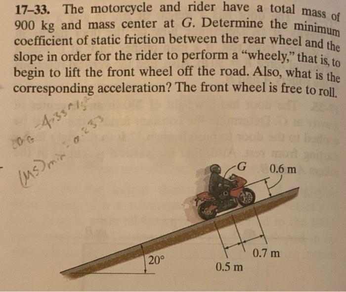 17-33. The motorcycle and rider have a total mass of \( 900 \mathrm{~kg} \) and mass center at \( G \). Determine the minimum