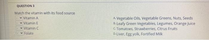 QUESTION 3 Match the vitamin with its food source Vitamin A Vitamin E Vitamin C Folate A Vegetable Oils, Vegetable Greens, Nu