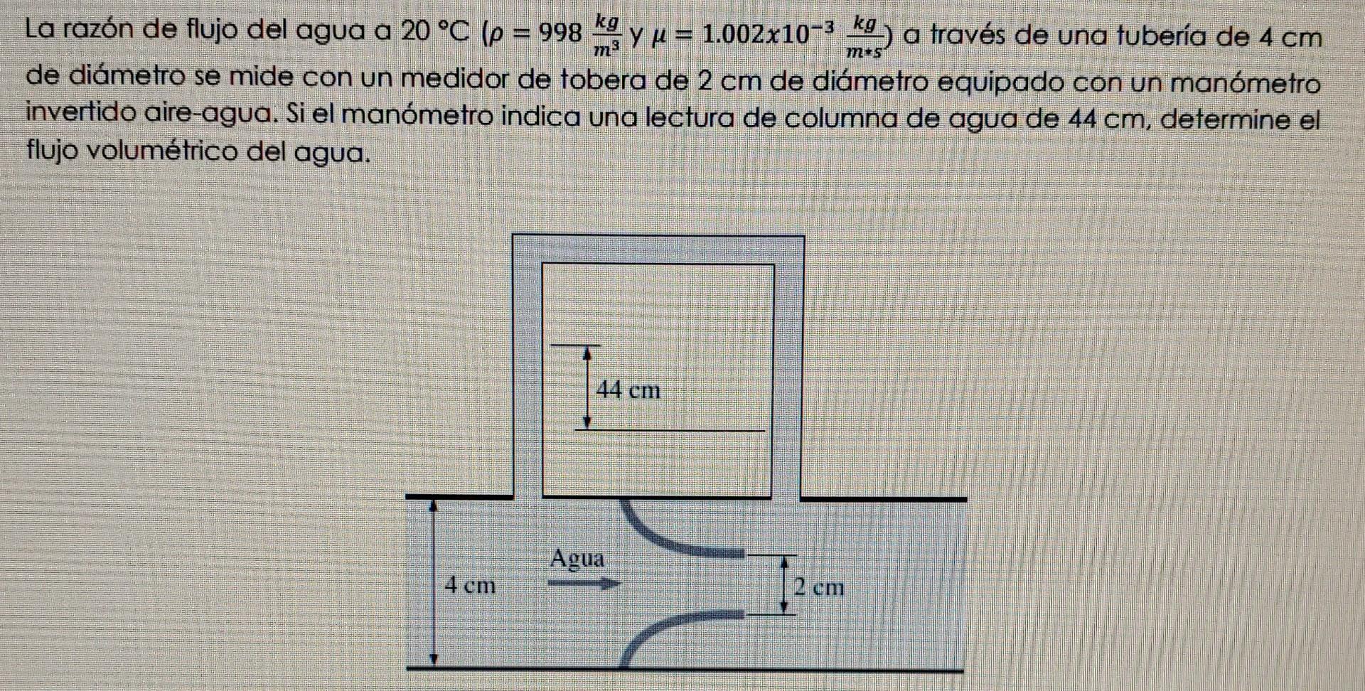 La razón de flujo del agua a \( 20^{\circ} \mathrm{C}\left(\rho=998 \frac{\mathrm{kg}}{\mathrm{m}^{3}}\right. \) y \( \left.\