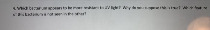 4. Which bacterium appears to be more resistant to UV light? Why do you suppose this is true? Which feature of this bacterium