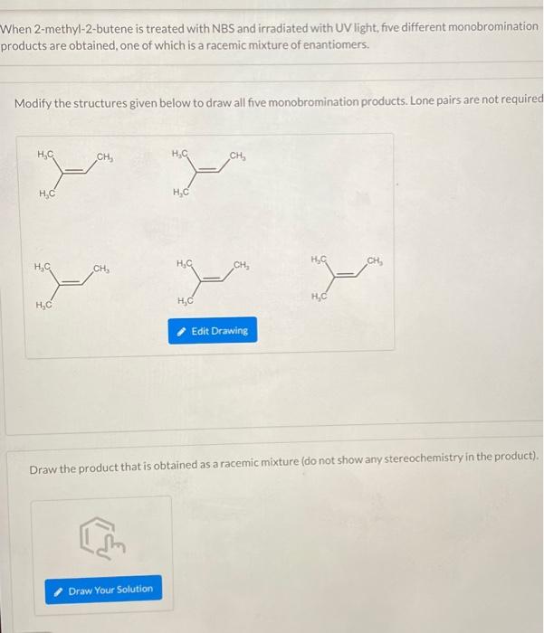 When 2-methyl-2-butene is treated with NBS and irradiated with UV light, five different monobromination
products are obtained