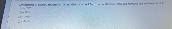 Determine el campo magnético a una distancia de \( 4.5 \mathrm{~cm} \) de un alambre recto que conduce una corriente de 15 A.