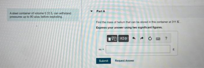 A steel container of volume \( 0.33 \mathrm{~L} \) can withstand
Part A pressures up to 90 atm before exploding.
Find the mas