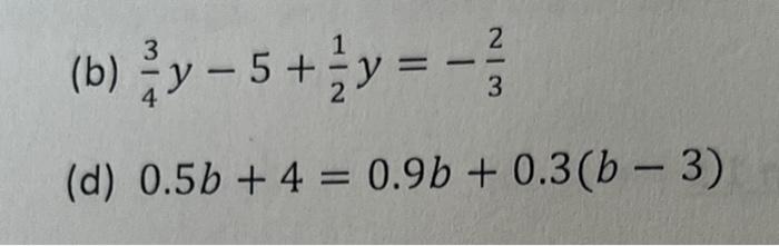 (b) \( \frac{3}{4} y-5+\frac{1}{2} y=-\frac{2}{3} \) (d) \( 0.5 b+4=0.9 b+0.3(b-3) \)