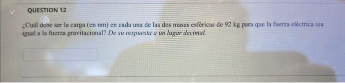 ¿Cuảl debe ser la carga (en nm) en cada una de las dos masas esféricas de \( 92 \mathrm{~kg} \) para que la fuerza eléctrica