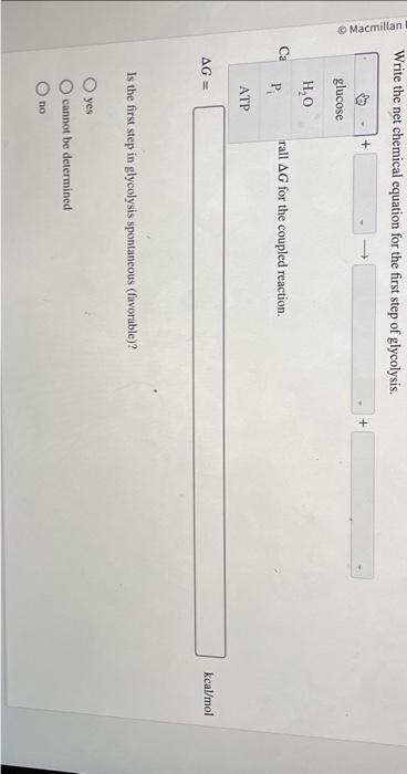 Write the net chemical equation for the first step of glycolysis.
\[
+
\]
rall \( \Delta G \) for the coupled reaction.
\[
\t