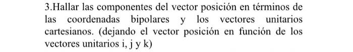 3. Hallar las componentes del vector posición en términos de las coordenadas bipolares y los vectores unitarios cartesianos.