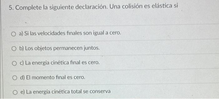 5. Complete la siguiente declaración. Una colisión es elástica si a) Si las velocidades finales son igual a cero. Ob) Los obj