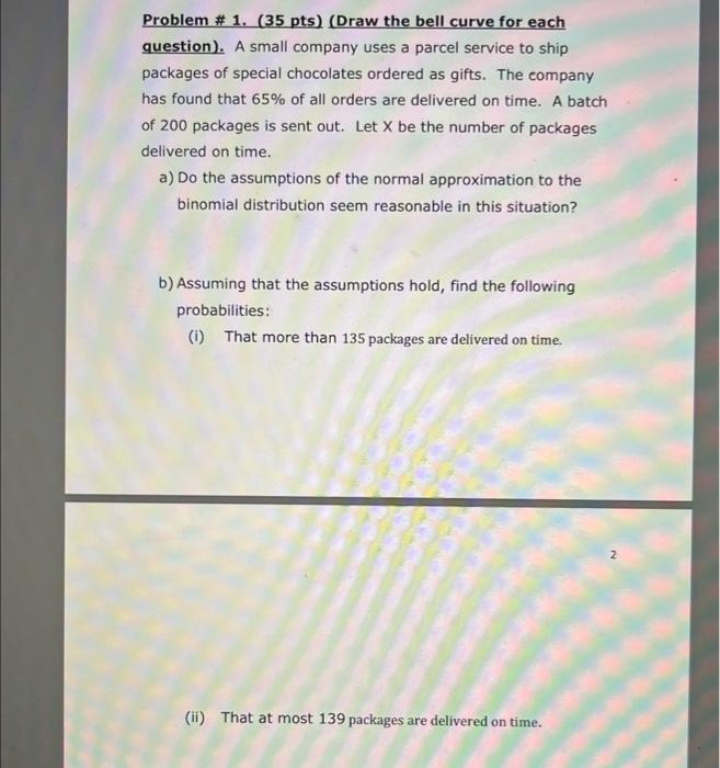 Problem \# 1. ( 35 pts) (Draw the bell curve for each question). A small company uses a parcel service to ship packages of sp